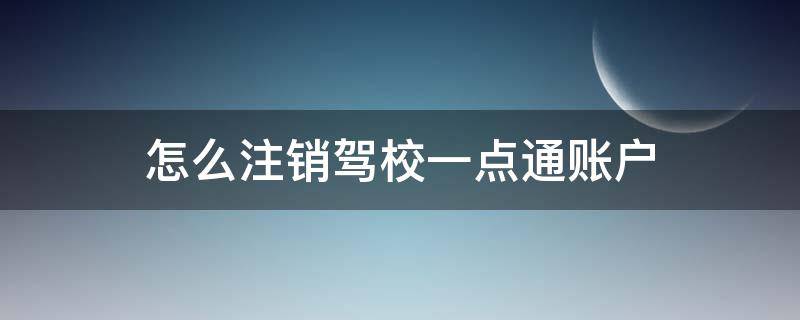 怎么注销驾校一点通账户（驾校一点通怎么注销账号）