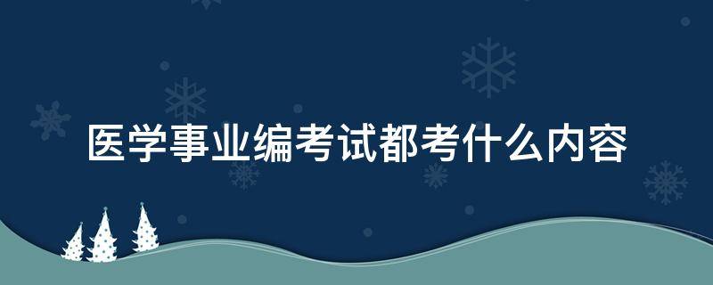 医学事业编考试都考什么内容（医学事业编考啥）