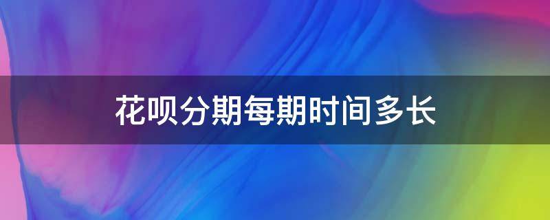 花呗分期每期时间多长 花呗分期每期是多长时间