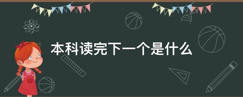 本科读完下一个是什么（本科接下来是什么）