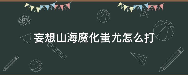 妄想山海魔化蚩尤怎么打 妄想山海魔化蚩尤图难打吗