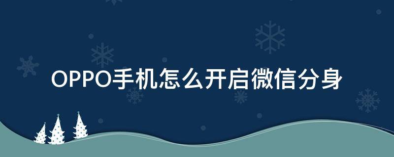 OPPO手机怎么开启微信分身（OPPO手机如何打开微信分身）