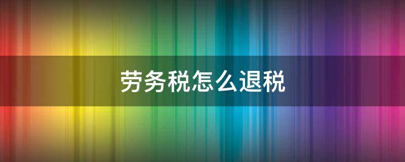 劳务税怎么退税（劳务税可以申请退税吗）