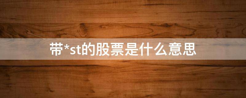 带*st的股票是什么意思（带ST的股票是什么意思）