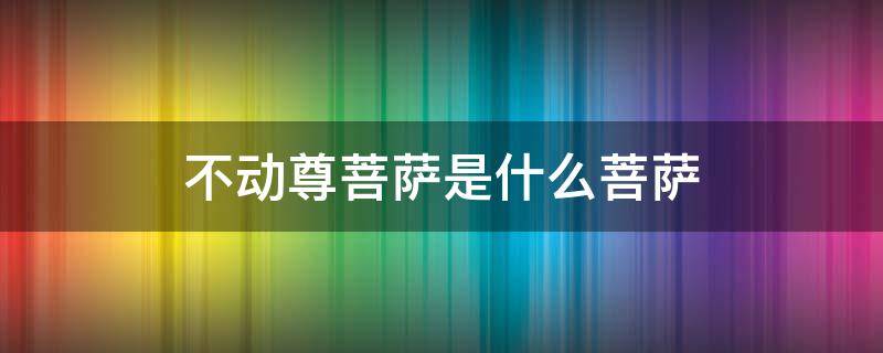 不动尊菩萨是什么菩萨 不动尊菩萨是佛吗