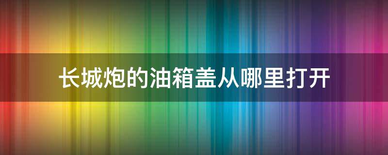 长城炮的油箱盖从哪里打开 长城炮油箱盖开关在哪里