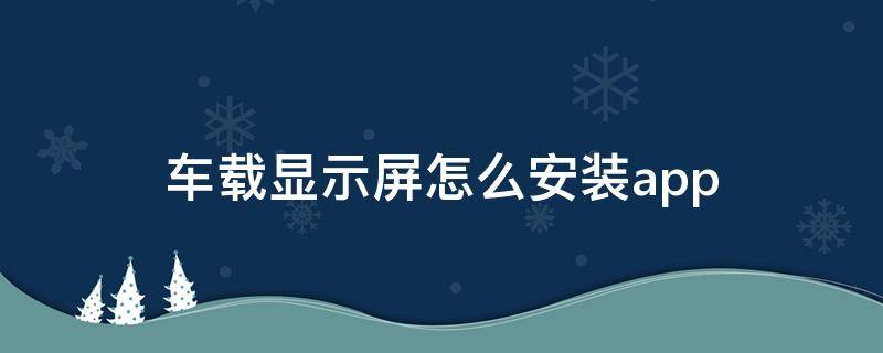 车载显示屏怎么安装app 车载显示屏怎么安装酷狗音乐