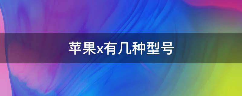 苹果x有几种型号（苹果x有几种型号及区别）