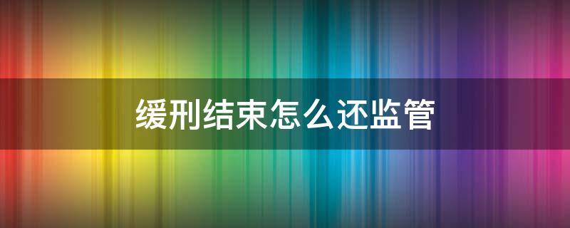 缓刑结束怎么还监管 缓刑期间怎么监管