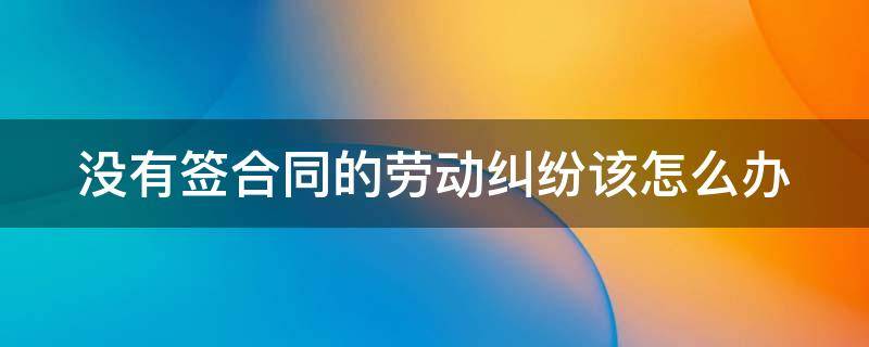 没有签合同的劳动纠纷该怎么办（农民工没有签合同的劳动纠纷该怎么办）