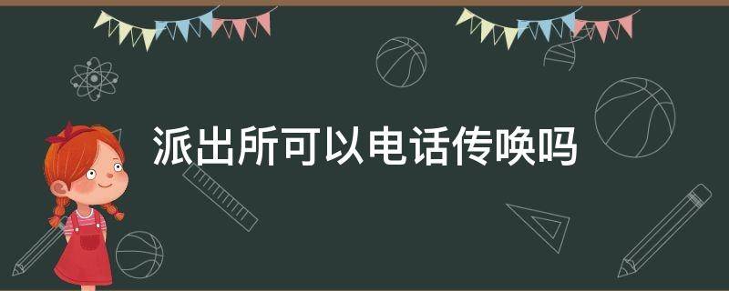 派出所可以电话传唤吗 派出所可以电话传唤吗?