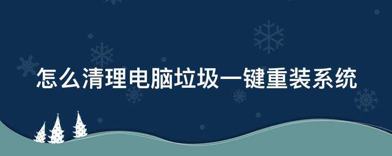 怎么清理电脑垃圾一键重装系统（怎么清理电脑垃圾一键重装系统）