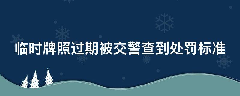 临时牌照过期被交警查到处罚标准 临时牌照过期了被交警查住了扣分吗