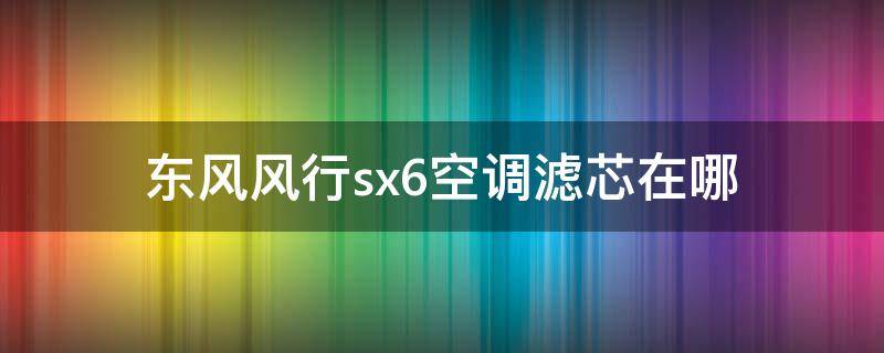 东风风行sx6空调滤芯在哪 东风sx6空调滤芯在哪里