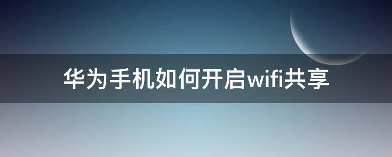 华为手机如何开启wifi共享 华为手机怎么把wifi共享