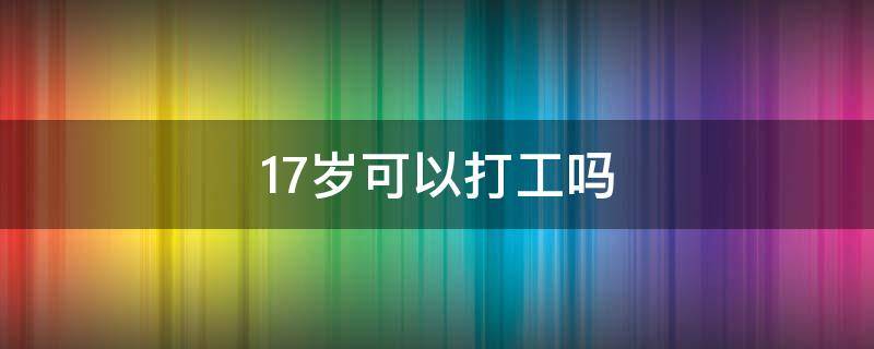 17岁可以打工吗 17岁可以打工吗企业会被罚吗