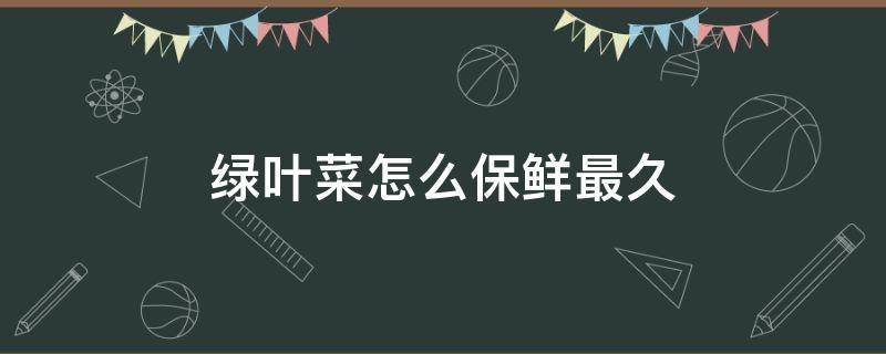 绿叶菜怎么保鲜最久 绿叶菜如何保存得久?