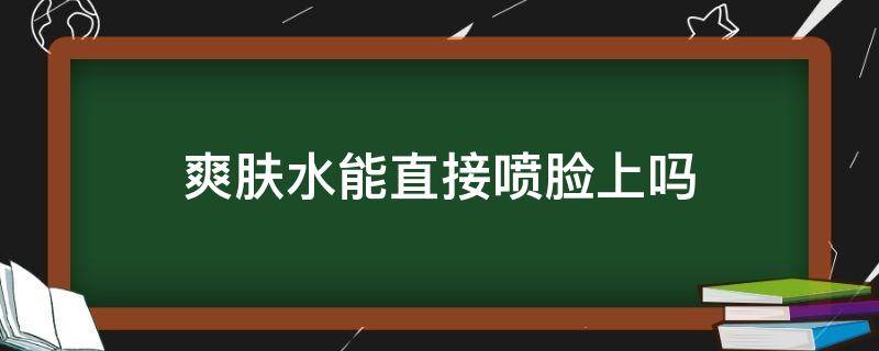 爽肤水能直接喷脸上吗（爽肤水可以直接喷脸上吗）