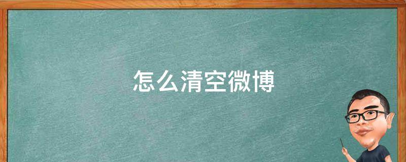 怎么清空微博 怎么清空微博自己发的所有内容