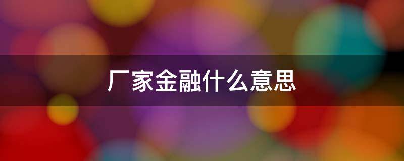 厂家金融什么意思（厂家金融是什么意思）