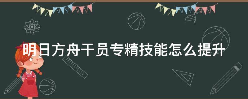 明日方舟干员专精技能怎么提升 明日方舟专三推荐表