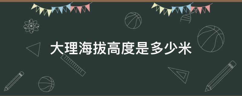 大理海拔高度是多少米（大理古城海拔高度是多少米）