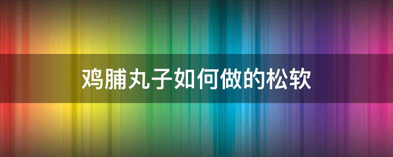 鸡脯丸子如何做的松软 怎样做鸡脯丸子好吃窍门