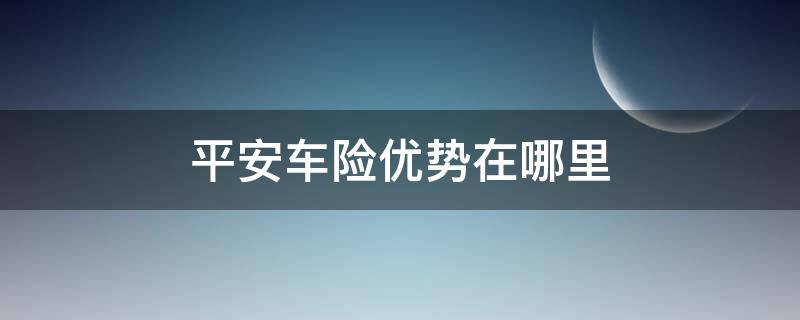 平安车险优势在哪里（中国平安车险优势）