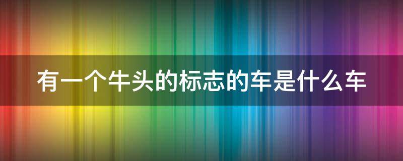 有一个牛头的标志的车是什么车 有一个牛头的标志的车是什么牌子