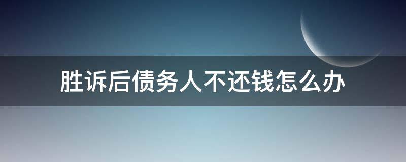 胜诉后债务人不还钱怎么办 起诉欠款人胜诉了还不还钱咋办