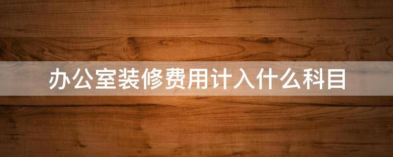 办公室装修费用计入什么科目 公司租办公室装修费用计入什么科目