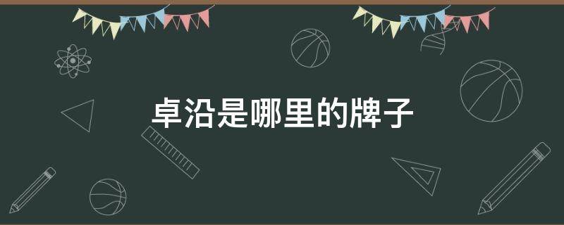 卓沿是哪里的牌子 卓沿是哪里的品牌