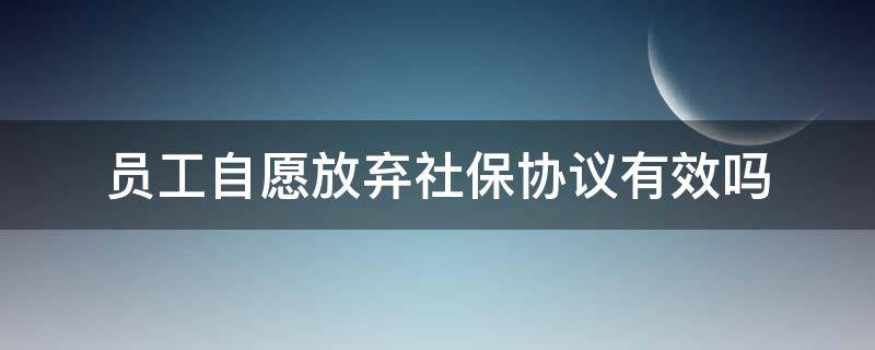 员工自愿放弃社保协议有效吗 员工自愿放弃社保协议有效吗?案例