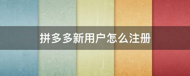 拼多多新用户怎么注册（拼多多新用户用什么注册）