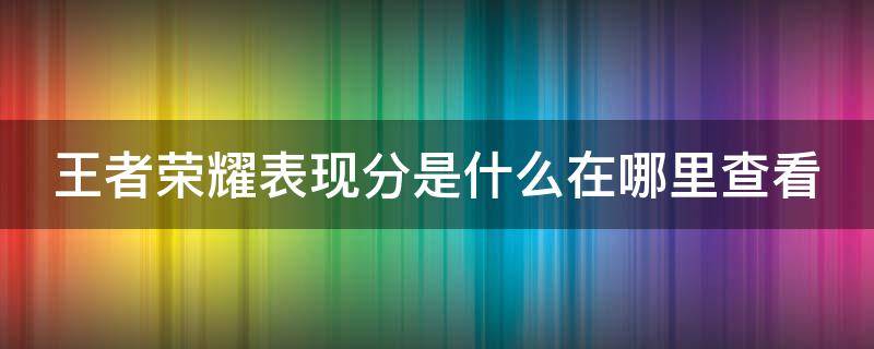 王者荣耀表现分是什么在哪里查看（王者荣耀表现分是什么意思表现分在哪里看）