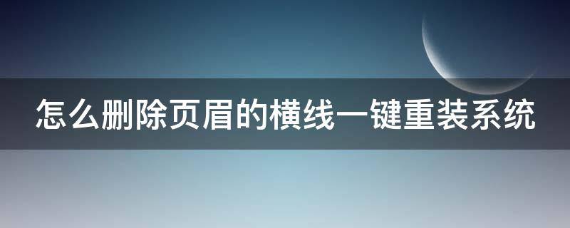 怎么删除页眉的横线一键重装系统（怎么删除页眉的横线一键重装系统软件）