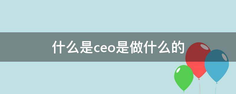 什么是ceo是做什么的（ceo是干啥的）