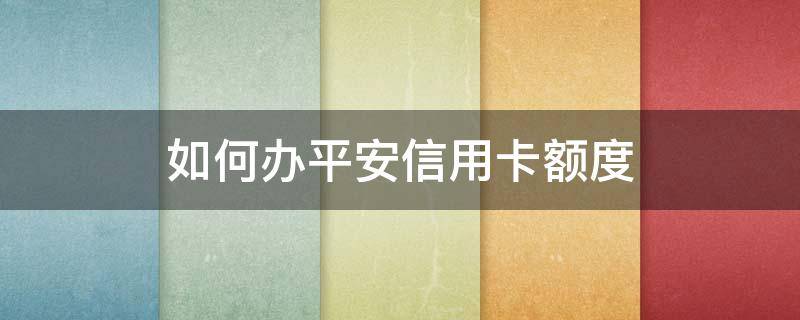 如何办平安信用卡额度 平安银行额度怎么申请