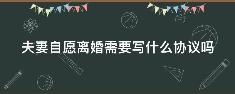 夫妻自愿离婚需要写什么协议吗 夫妻自愿离婚需要写什么协议吗