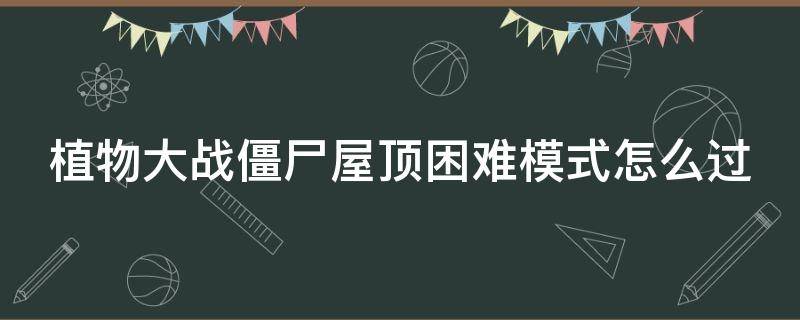 植物大战僵尸屋顶困难模式怎么过（植物大战僵尸屋顶困难模式怎么过视频）