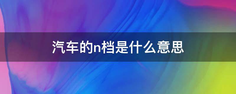 汽车的n档是什么意思 车辆的n档是什么意思