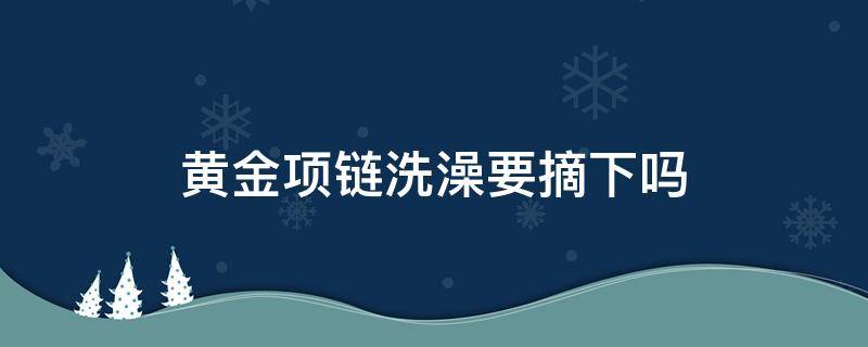 黄金项链洗澡要摘下吗 黄金项链洗澡要摘下来吗