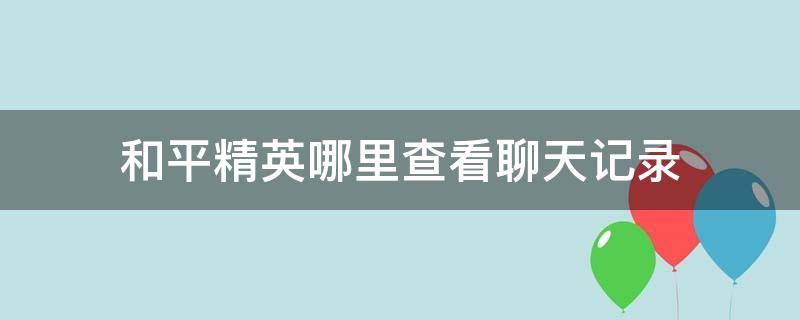 和平精英哪里查看聊天记录 和平精英如何查聊天记录