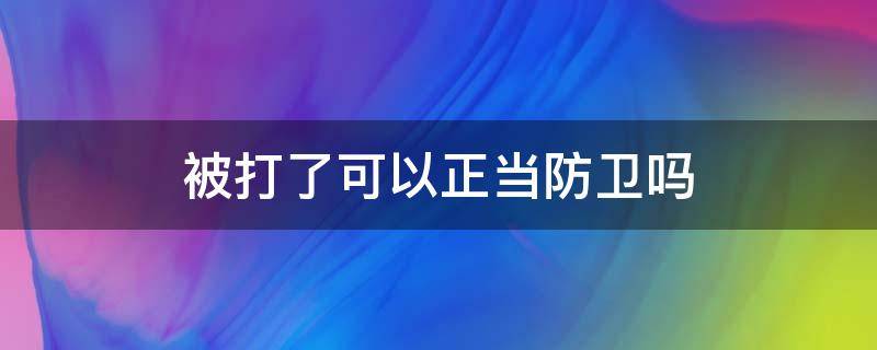 被打了可以正当防卫吗 被打了正当防卫犯法吗