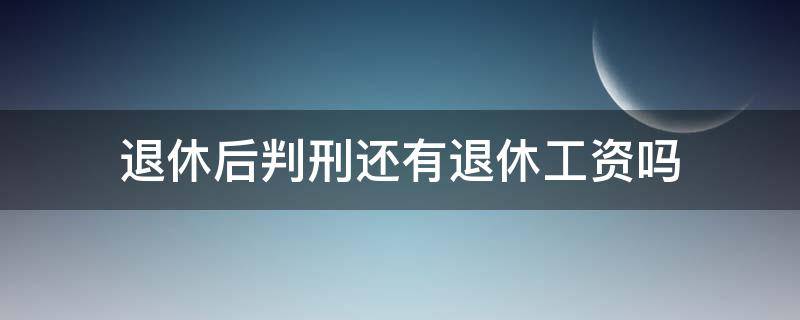 退休后判刑还有退休工资吗（退休职工判刑还有退休工资吗?）