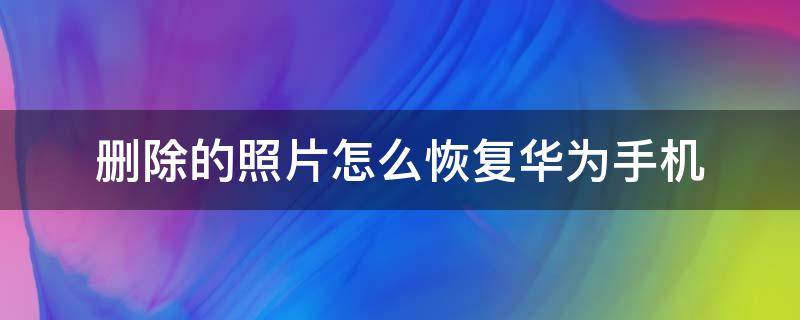 删除的照片怎么恢复华为手机 华为手机删除掉的照片怎么恢复