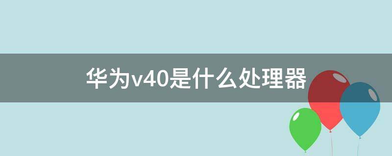 华为v40是什么处理器（荣耀v40处理器是什么处理器）