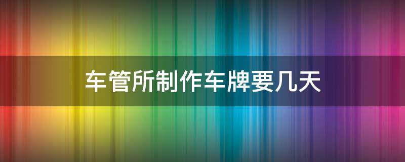 车管所制作车牌要几天 车管所制作车牌号要多久