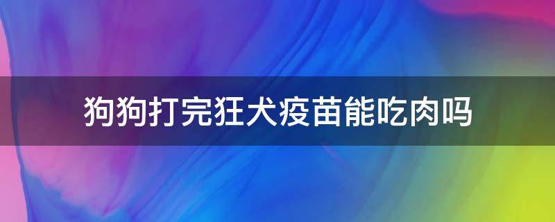 狗狗打完狂犬疫苗能吃肉吗（狗狗打完狂犬疫苗可以吃肉吗）