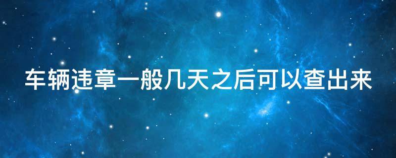 车辆违章一般几天之后可以查出来 车辆违章几天可以查到信息